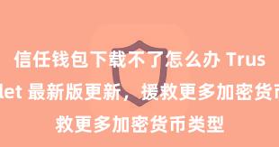 信任钱包下载不了怎么办 Trust Wallet 最新版更新，援救更多加密货币类型